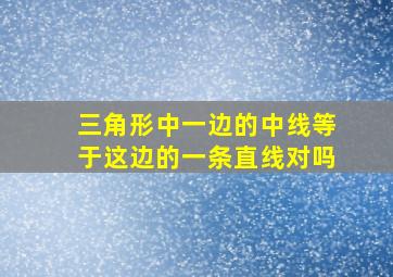 三角形中一边的中线等于这边的一条直线对吗