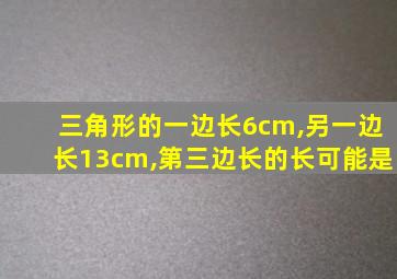 三角形的一边长6cm,另一边长13cm,第三边长的长可能是