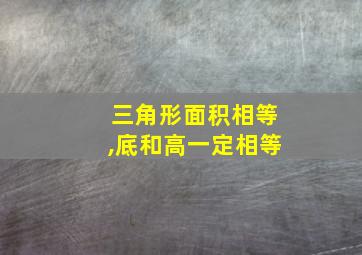 三角形面积相等,底和高一定相等