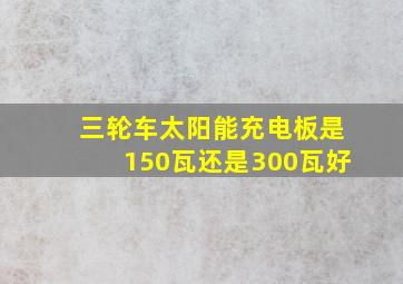 三轮车太阳能充电板是150瓦还是300瓦好