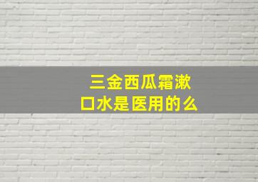 三金西瓜霜漱口水是医用的么