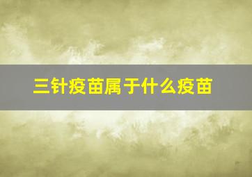 三针疫苗属于什么疫苗