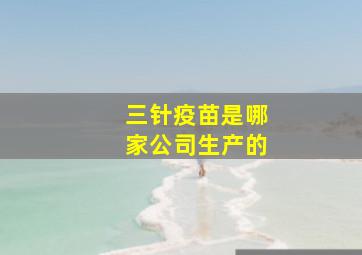 三针疫苗是哪家公司生产的