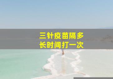 三针疫苗隔多长时间打一次