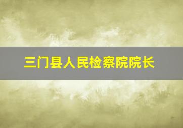 三门县人民检察院院长