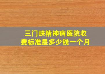 三门峡精神病医院收费标准是多少钱一个月