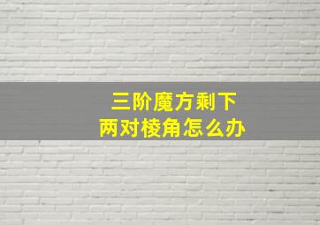 三阶魔方剩下两对棱角怎么办