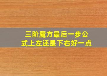 三阶魔方最后一步公式上左还是下右好一点