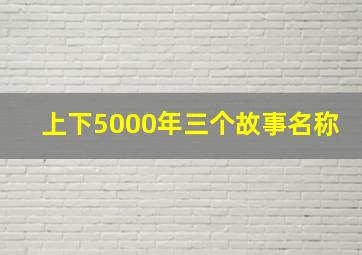 上下5000年三个故事名称