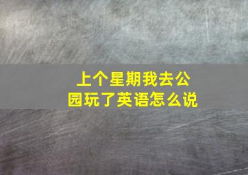 上个星期我去公园玩了英语怎么说