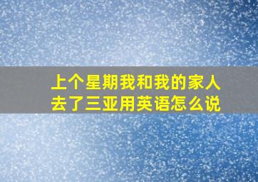 上个星期我和我的家人去了三亚用英语怎么说