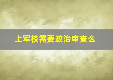 上军校需要政治审查么