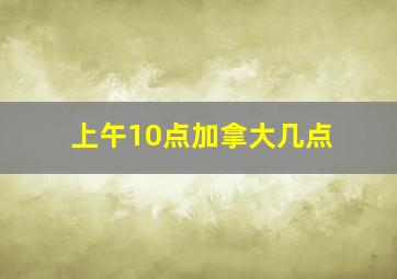 上午10点加拿大几点