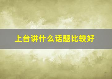 上台讲什么话题比较好