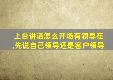 上台讲话怎么开场有领导在,先说自己领导还是客户领导