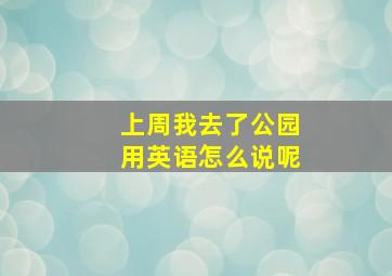 上周我去了公园用英语怎么说呢