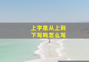 上字是从上到下写吗怎么写