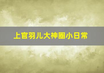 上官羽儿大神圈小日常