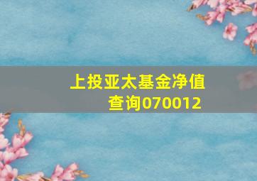 上投亚太基金净值查询070012