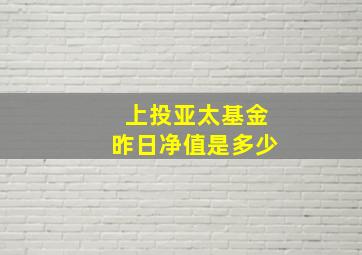 上投亚太基金昨日净值是多少