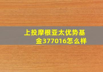 上投摩根亚太优势基金377016怎么样