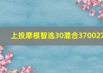 上投摩根智选30混合370027