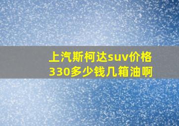 上汽斯柯达suv价格330多少钱几箱油啊