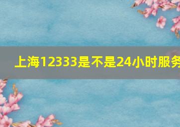 上海12333是不是24小时服务