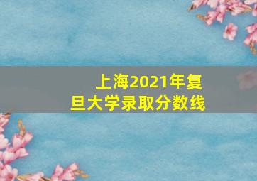 上海2021年复旦大学录取分数线