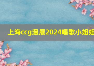 上海ccg漫展2024唱歌小姐姐