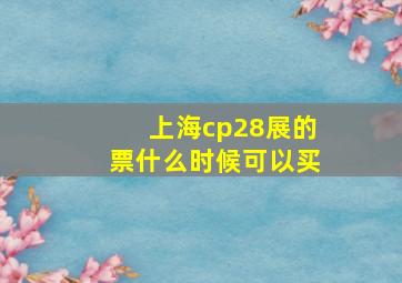 上海cp28展的票什么时候可以买