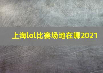 上海lol比赛场地在哪2021