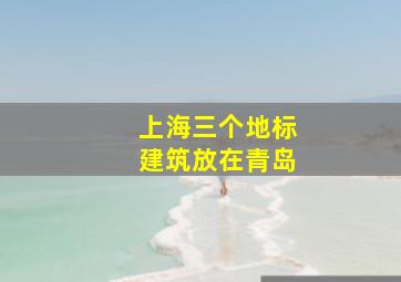 上海三个地标建筑放在青岛