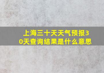 上海三十天天气预报30天查询结果是什么意思