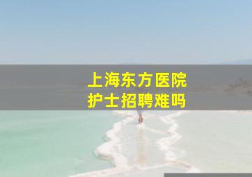 上海东方医院护士招聘难吗