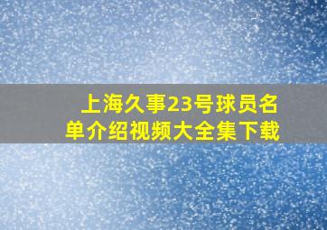 上海久事23号球员名单介绍视频大全集下载