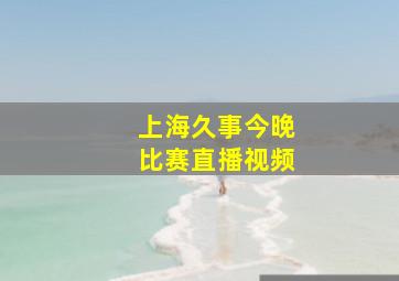 上海久事今晚比赛直播视频