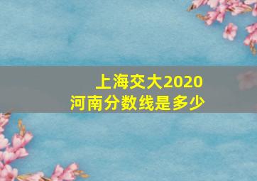 上海交大2020河南分数线是多少