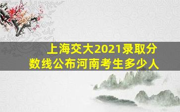 上海交大2021录取分数线公布河南考生多少人