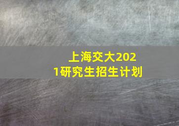 上海交大2021研究生招生计划