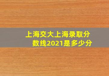 上海交大上海录取分数线2021是多少分