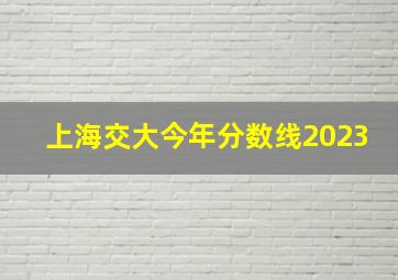 上海交大今年分数线2023