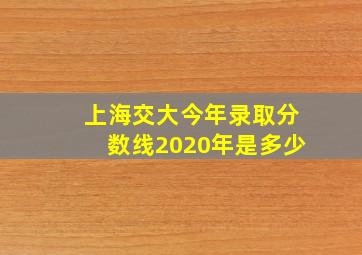 上海交大今年录取分数线2020年是多少