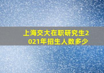 上海交大在职研究生2021年招生人数多少