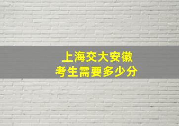 上海交大安徽考生需要多少分