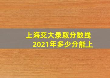 上海交大录取分数线2021年多少分能上