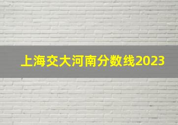 上海交大河南分数线2023