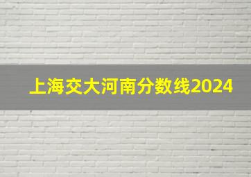 上海交大河南分数线2024