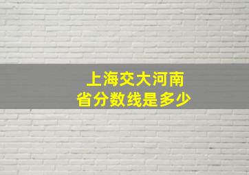 上海交大河南省分数线是多少