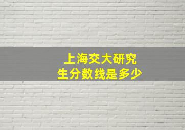 上海交大研究生分数线是多少